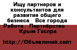 Ищу партнеров и консультантов для развития общего бизнеса - Все города Работа » Партнёрство   . Крым,Гаспра